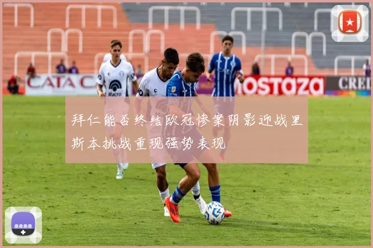 拜仁能否终结欧冠惨案阴影迎战里斯本挑战重现强势表现